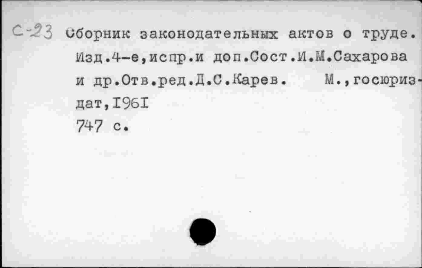 ﻿С-“-?3 сборник законодательных актов о труде. Изд.4-е,испр.и доп.Сост.И.М.Сахарова и др.Отв.ред.Д.С.Карев. М.,госюриз-дат,1961 747 с.